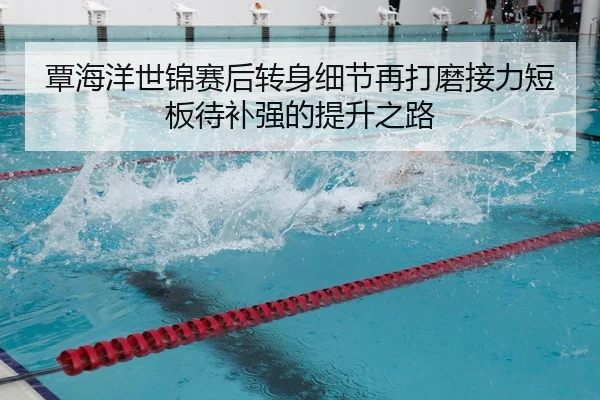 覃海洋世锦赛后转身细节再打磨接力短板待补强的提升之路