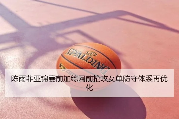 陈雨菲亚锦赛前加练网前抢攻女单防守体系再优化