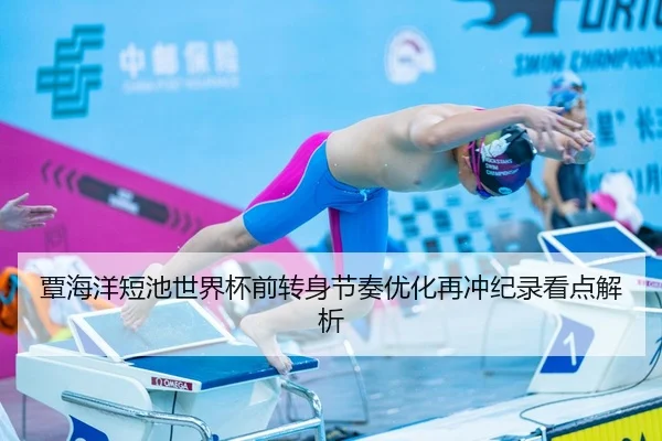 覃海洋短池世界杯前转身节奏优化再冲纪录看点解析