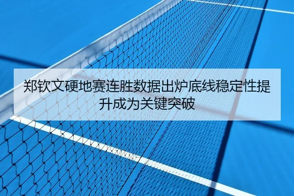 郑钦文硬地赛连胜数据出炉底线稳定性提升成为关键突破