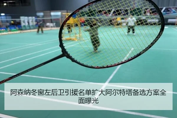 阿森纳冬窗左后卫引援名单扩大阿尔特塔备选方案全面曝光
