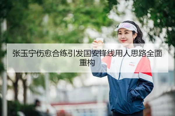 张玉宁伤愈合练引发国安锋线用人思路全面重构
